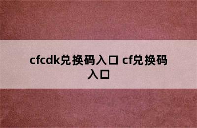 cfcdk兑换码入口 cf兑换码入口